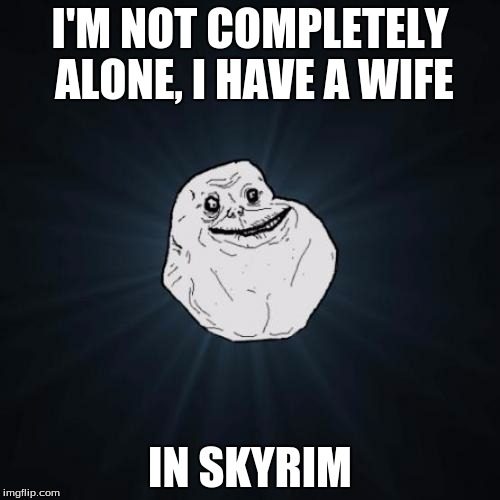 Forever Alone | I'M NOT COMPLETELY ALONE, I HAVE A WIFE; IN SKYRIM | image tagged in memes,forever alone,skyrim | made w/ Imgflip meme maker