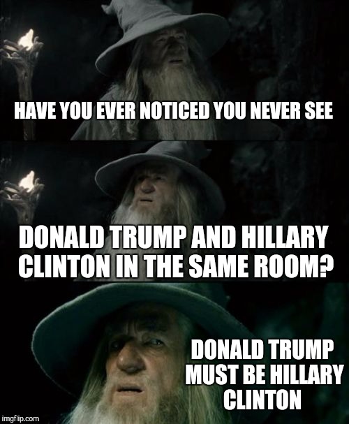 Confused Gandalf Meme | HAVE YOU EVER NOTICED YOU NEVER SEE; DONALD TRUMP AND HILLARY CLINTON IN THE SAME ROOM? DONALD TRUMP MUST BE HILLARY CLINTON | image tagged in memes,confused gandalf | made w/ Imgflip meme maker