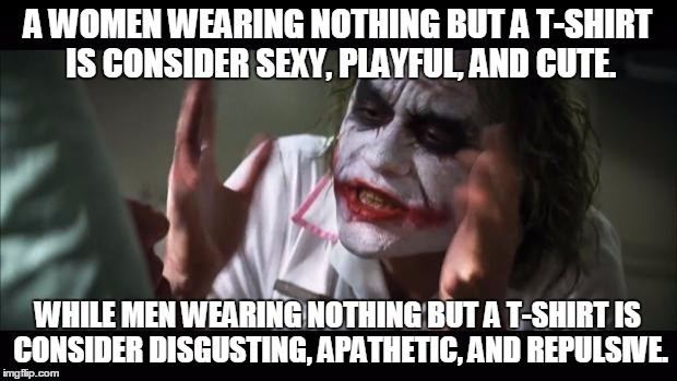 Wearing Nothing But A T-Shirt | A WOMEN WEARING NOTHING BUT A T-SHIRT IS CONSIDER SEXY, PLAYFUL, AND CUTE. WHILE MEN WEARING NOTHING BUT A T-SHIRT IS CONSIDER DISGUSTING, APATHETIC, AND REPULSIVE. | image tagged in memes,and everybody loses their minds,men,women | made w/ Imgflip meme maker