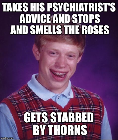 Bad Luck Brian Meme | TAKES HIS PSYCHIATRIST'S ADVICE AND STOPS AND SMELLS THE ROSES; GETS STABBED BY THORNS | image tagged in memes,bad luck brian | made w/ Imgflip meme maker