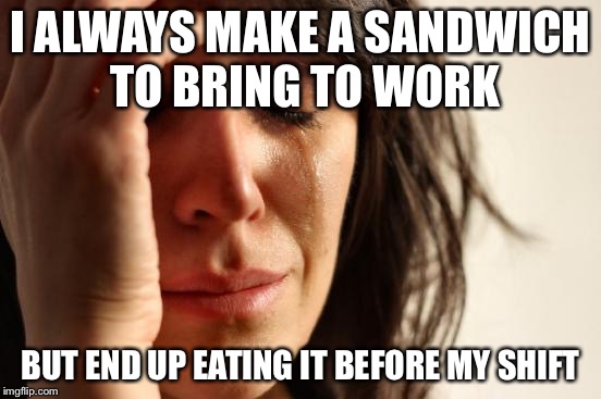 First World Problems Meme | I ALWAYS MAKE A SANDWICH TO BRING TO
WORK; BUT END UP EATING IT BEFORE MY SHIFT | image tagged in memes,first world problems,AdviceAnimals | made w/ Imgflip meme maker