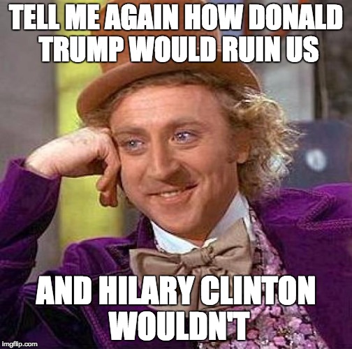 Creepy Condescending Wonka Meme | TELL ME AGAIN HOW DONALD TRUMP WOULD RUIN US; AND HILARY CLINTON WOULDN'T | image tagged in memes,creepy condescending wonka | made w/ Imgflip meme maker