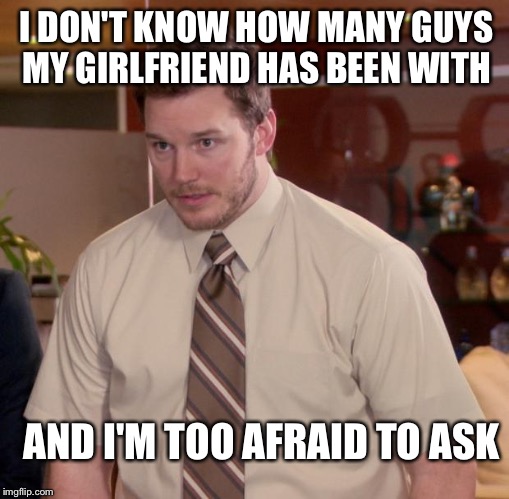 Afraid To Ask Andy | I DON'T KNOW HOW MANY GUYS MY GIRLFRIEND HAS BEEN WITH; AND I'M TOO AFRAID TO ASK | image tagged in memes,afraid to ask andy,chris pratt,parks and rec,parks and recreation | made w/ Imgflip meme maker