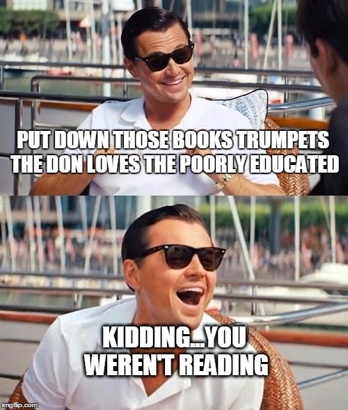 Leonardo Dicaprio Wolf Of Wall Street Meme | PUT DOWN THOSE BOOKS TRUMPETS THE DON LOVES THE POORLY EDUCATED; KIDDING...YOU WEREN'T READING | image tagged in memes,leonardo dicaprio wolf of wall street | made w/ Imgflip meme maker