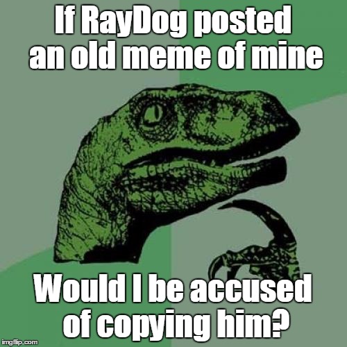 Philosoraptor Meme | If RayDog posted an old meme of mine Would I be accused of copying him? | image tagged in memes,philosoraptor | made w/ Imgflip meme maker