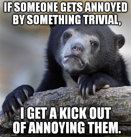 Then I laugh when they break their foot on the concealed breastplate under my shirt. | IF SOMEONE GETS ANNOYED BY SOMETHING TRIVIAL, I GET A KICK OUT OF ANNOYING THEM. | image tagged in memes,confession bear | made w/ Imgflip meme maker