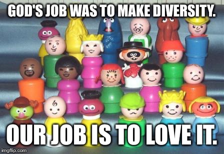 Diversity | GOD'S JOB WAS TO MAKE DIVERSITY. OUR JOB IS TO LOVE IT. | image tagged in diversity,love,fisher-price | made w/ Imgflip meme maker