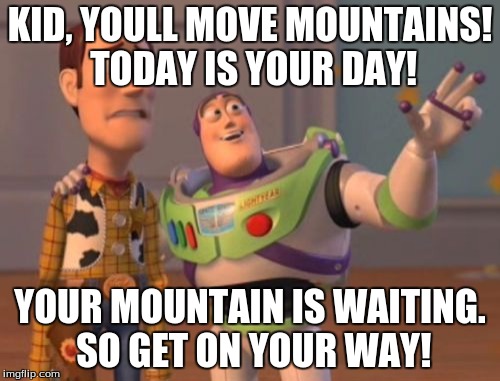 X, X Everywhere Meme | KID, YOULL MOVE MOUNTAINS! TODAY IS YOUR DAY! YOUR MOUNTAIN IS WAITING. SO GET ON YOUR WAY! | image tagged in memes,x x everywhere | made w/ Imgflip meme maker