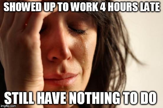 Corporate 1st world problems | SHOWED UP TO WORK 4 HOURS LATE; STILL HAVE NOTHING TO DO | image tagged in memes,first world problems | made w/ Imgflip meme maker