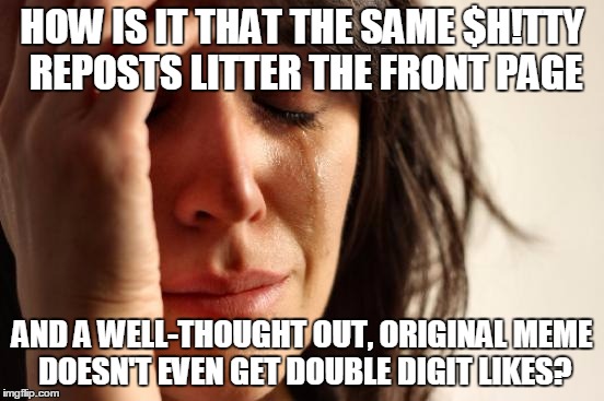 First World Problems Meme | HOW IS IT THAT THE SAME $H!TTY REPOSTS LITTER THE FRONT PAGE AND A WELL-THOUGHT OUT, ORIGINAL MEME DOESN'T EVEN GET DOUBLE DIGIT LIKES? | image tagged in memes,first world problems | made w/ Imgflip meme maker