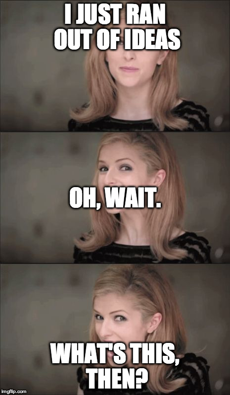 Bad Pun Anna Kendrick | I JUST RAN OUT OF IDEAS; OH, WAIT. WHAT'S THIS, THEN? | image tagged in bad pun anna kendrick | made w/ Imgflip meme maker