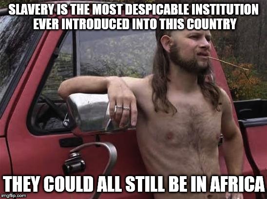 almost politically correct redneck red neck | SLAVERY IS THE MOST DESPICABLE INSTITUTION EVER INTRODUCED INTO THIS COUNTRY; THEY COULD ALL STILL BE IN AFRICA | image tagged in almost politically correct redneck red neck | made w/ Imgflip meme maker