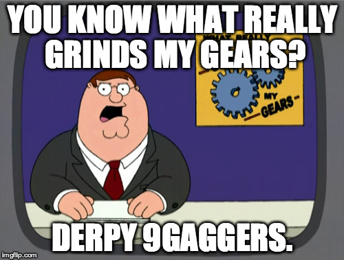 Peter Griffin News | YOU KNOW WHAT REALLY GRINDS MY GEARS? DERPY 9GAGGERS. | image tagged in memes,peter griffin news | made w/ Imgflip meme maker
