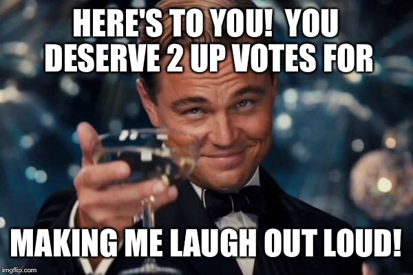 Leonardo Dicaprio Cheers Meme | HERE'S TO YOU!  YOU DESERVE 2 UP VOTES FOR MAKING ME LAUGH OUT LOUD! | image tagged in memes,leonardo dicaprio cheers | made w/ Imgflip meme maker