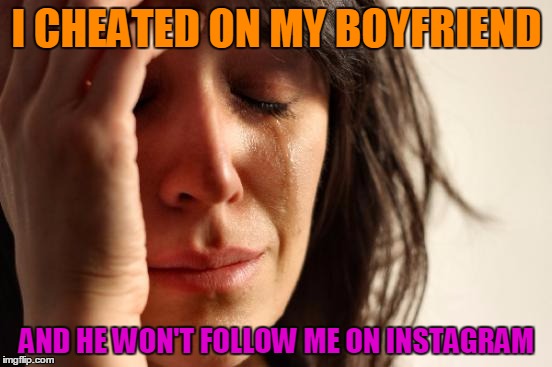 First World Problems | I CHEATED ON MY BOYFRIEND; AND HE WON'T FOLLOW ME ON INSTAGRAM | image tagged in memes,first world problems | made w/ Imgflip meme maker