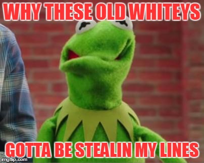 WHY THESE OLD WHITEYS GOTTA BE STEALIN MY LINES | made w/ Imgflip meme maker