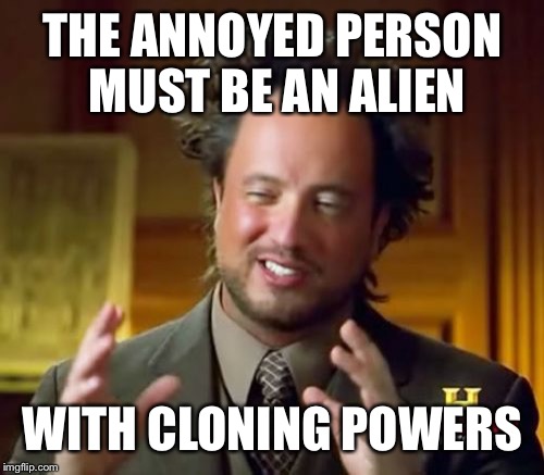 Ancient Aliens Meme | THE ANNOYED PERSON MUST BE AN ALIEN WITH CLONING POWERS | image tagged in memes,ancient aliens | made w/ Imgflip meme maker