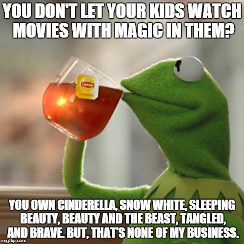 But That's None Of My Business | YOU DON'T LET YOUR KIDS WATCH MOVIES WITH MAGIC IN THEM? YOU OWN CINDERELLA, SNOW WHITE, SLEEPING BEAUTY, BEAUTY AND THE BEAST, TANGLED, AND BRAVE. BUT, THAT'S NONE OF MY BUSINESS. | image tagged in memes,but thats none of my business,kermit the frog | made w/ Imgflip meme maker