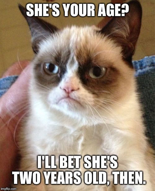 Grumpy Cat Meme | SHE'S YOUR AGE? I'LL BET SHE'S TWO YEARS OLD, THEN. | image tagged in memes,grumpy cat | made w/ Imgflip meme maker