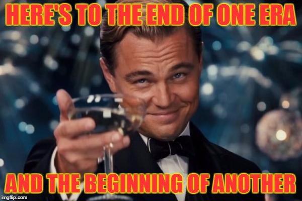 Leonardo Dicaprio Cheers Meme | HERE'S TO THE END OF ONE ERA AND THE BEGINNING OF ANOTHER | image tagged in memes,leonardo dicaprio cheers | made w/ Imgflip meme maker