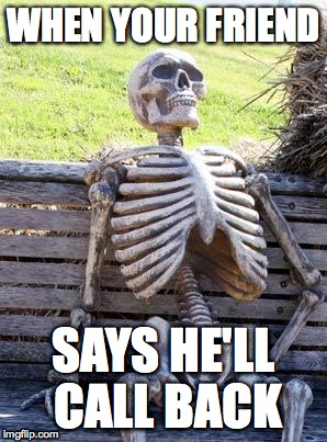 Waiting Skeleton | WHEN YOUR FRIEND; SAYS HE'LL CALL BACK | image tagged in memes,waiting skeleton | made w/ Imgflip meme maker