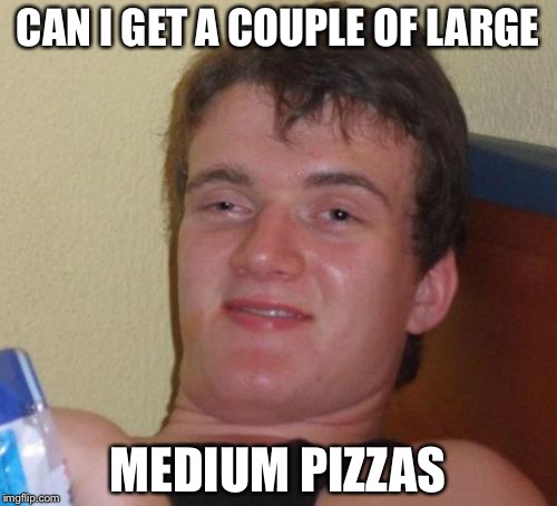 10 Guy | CAN I GET A COUPLE OF LARGE; MEDIUM PIZZAS | image tagged in memes,10 guy | made w/ Imgflip meme maker
