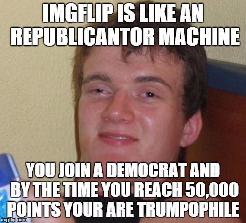 I think someone owes this website a good bit of money for free support and publicity. | IMGFLIP IS LIKE AN REPUBLICANTOR MACHINE; YOU JOIN A DEMOCRAT AND BY THE TIME YOU REACH 50,000 POINTS YOUR ARE TRUMPOPHILE | image tagged in memes,10 guy,democrats,republicans,trump | made w/ Imgflip meme maker