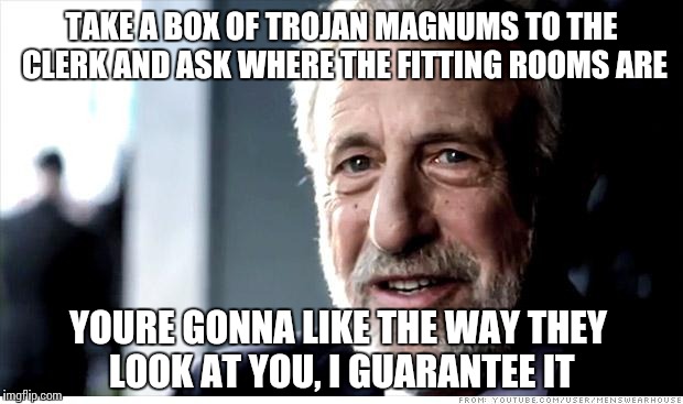 Next time you're at the store... | TAKE A BOX OF TROJAN MAGNUMS TO THE CLERK AND ASK WHERE THE FITTING ROOMS ARE; YOURE GONNA LIKE THE WAY THEY LOOK AT YOU, I GUARANTEE IT | image tagged in memes,i guarantee it,funny | made w/ Imgflip meme maker