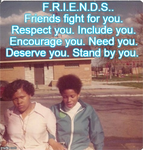 My Friend | F.R.I.E.N.D.S.. Friends fight for you. Respect you. Include you. Encourage you. Need you. Deserve you. Stand by you. | image tagged in friends | made w/ Imgflip meme maker