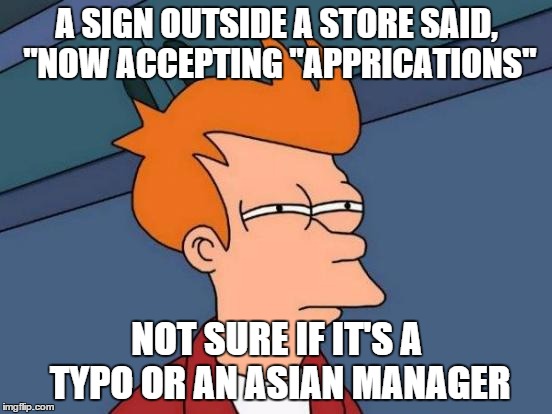 Now Hiring | A SIGN OUTSIDE A STORE SAID, "NOW ACCEPTING "APPRICATIONS"; NOT SURE IF IT'S A TYPO OR AN ASIAN MANAGER | image tagged in memes,futurama fry,high expectations asian father | made w/ Imgflip meme maker