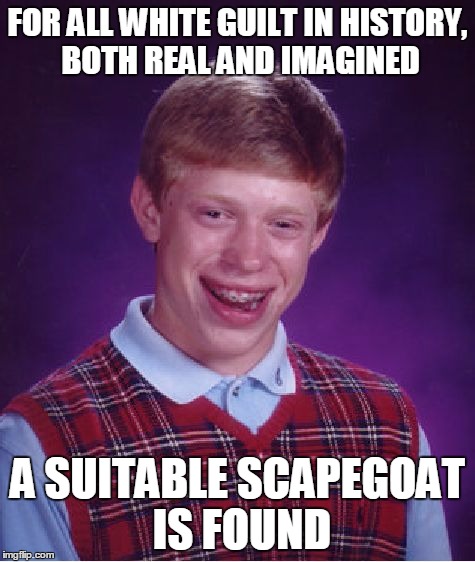 Bad Luck Brian Meme | FOR ALL WHITE GUILT IN HISTORY, BOTH REAL AND IMAGINED A SUITABLE SCAPEGOAT IS FOUND | image tagged in memes,bad luck brian | made w/ Imgflip meme maker