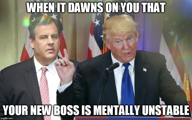 Trump | WHEN IT DAWNS ON YOU THAT; YOUR NEW BOSS IS MENTALLY UNSTABLE | image tagged in chris christie | made w/ Imgflip meme maker
