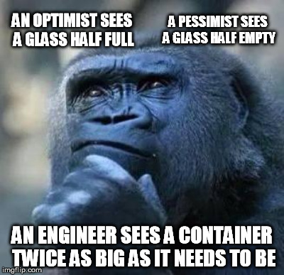 AN OPTIMIST SEES A GLASS HALF FULL A PESSIMIST SEES A GLASS HALF EMPTY AN ENGINEER SEES A CONTAINER TWICE AS BIG AS IT NEEDS TO BE | made w/ Imgflip meme maker
