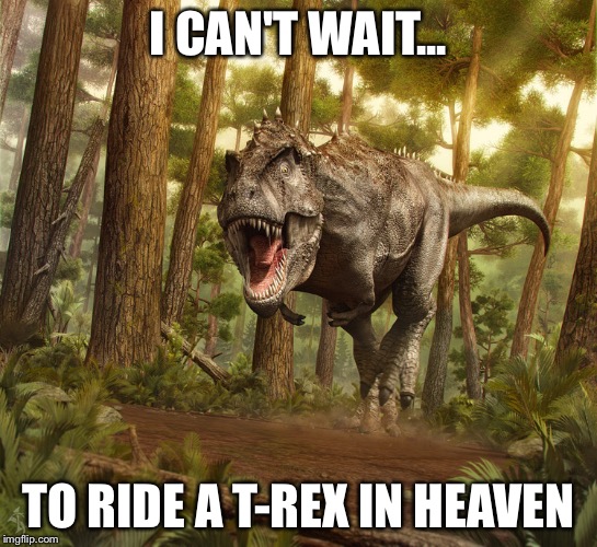 I CAN'T WAIT... TO RIDE A T-REX IN HEAVEN | image tagged in trex | made w/ Imgflip meme maker