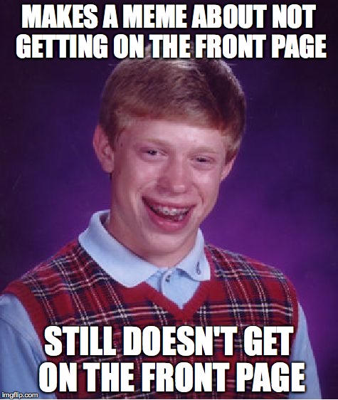 Bad Luck Brian | MAKES A MEME ABOUT NOT GETTING ON THE FRONT PAGE; STILL DOESN'T GET ON THE FRONT PAGE | image tagged in memes,bad luck brian | made w/ Imgflip meme maker