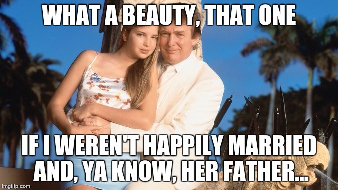 Incesty Trump | WHAT A BEAUTY, THAT ONE; IF I WEREN'T HAPPILY MARRIED AND, YA KNOW, HER FATHER... | image tagged in donald trump | made w/ Imgflip meme maker