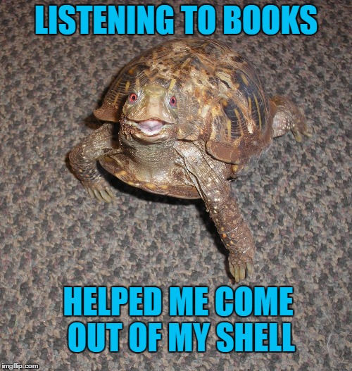 Speedy Meme | LISTENING TO BOOKS; HELPED ME COME OUT OF MY SHELL | image tagged in listening to books,turtle | made w/ Imgflip meme maker