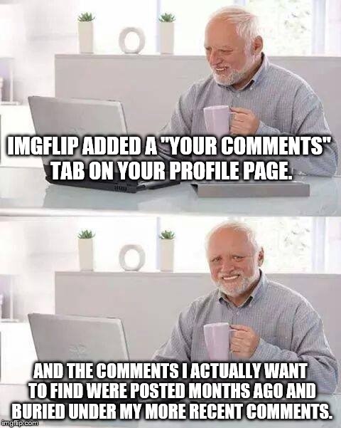I'm just playing devils advocate, I actually like the new addition. | IMGFLIP ADDED A "YOUR COMMENTS" TAB ON YOUR PROFILE PAGE. AND THE COMMENTS I ACTUALLY WANT TO FIND WERE POSTED MONTHS AGO AND BURIED UNDER MY MORE RECENT COMMENTS. | image tagged in memes,hide the pain harold | made w/ Imgflip meme maker