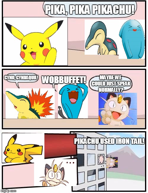 Pokemon Boardroom Meeting | PIKA, PIKA PIKACHU! MAYBE WE COULD JUST SPEAK NORMALLY? CYND, CYNDAQUIL! WOBBUFFET! PIKACHU USED IRON TAIL! | image tagged in memes,boardroom meeting suggestion,pokemon | made w/ Imgflip meme maker