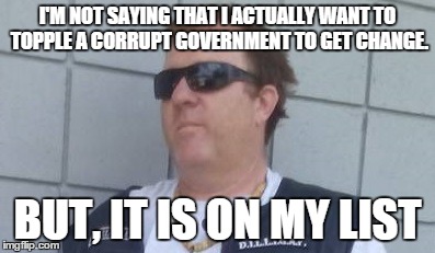 I'M NOT SAYING THAT I ACTUALLY WANT TO TOPPLE A CORRUPT GOVERNMENT TO GET CHANGE. BUT, IT IS ON MY LIST | image tagged in government,corruption | made w/ Imgflip meme maker