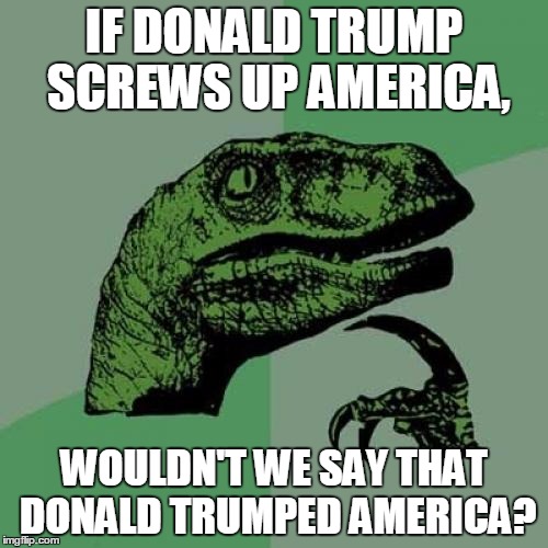 Philosoraptor | IF DONALD TRUMP SCREWS UP AMERICA, WOULDN'T WE SAY THAT DONALD TRUMPED AMERICA? | image tagged in memes,philosoraptor | made w/ Imgflip meme maker