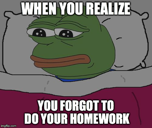 Pepe the frog | WHEN YOU REALIZE; YOU FORGOT TO DO YOUR HOMEWORK | image tagged in pepe the frog | made w/ Imgflip meme maker