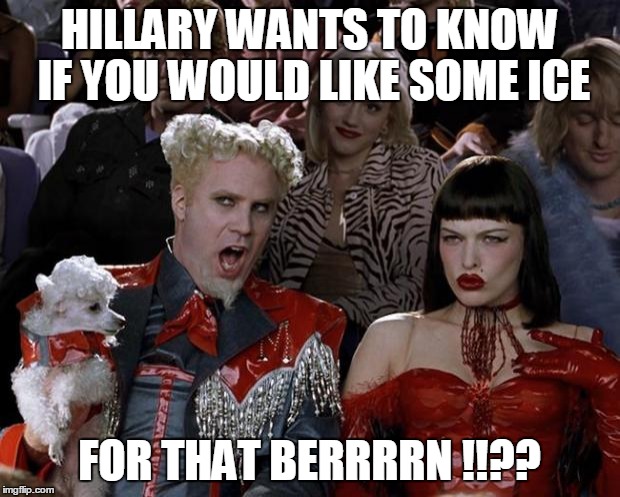 Mugatu So Hot Right Now Meme | HILLARY WANTS TO KNOW IF YOU WOULD LIKE SOME ICE; FOR THAT BERRRRN !!?? | image tagged in memes,mugatu so hot right now | made w/ Imgflip meme maker