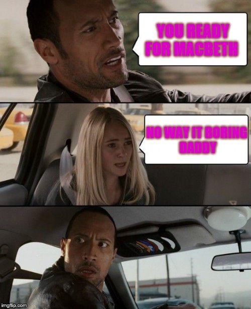 The Rock Driving Meme | YOU READY FOR MACBETH; NO WAY IT BORING  DADDY | image tagged in memes,the rock driving | made w/ Imgflip meme maker