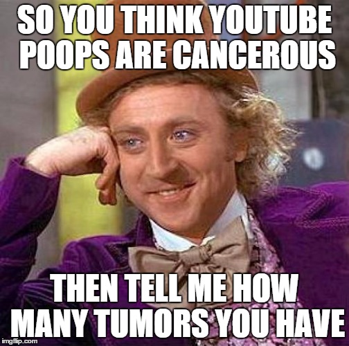 Creepy Condescending Wonka | SO YOU THINK YOUTUBE POOPS ARE CANCEROUS; THEN TELL ME HOW MANY TUMORS YOU HAVE | image tagged in memes,creepy condescending wonka | made w/ Imgflip meme maker