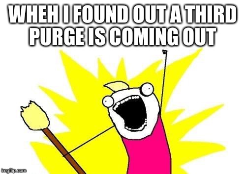 X All The Y | WHEH I FOUND OUT A THIRD PURGE IS COMING OUT | image tagged in memes,x all the y | made w/ Imgflip meme maker