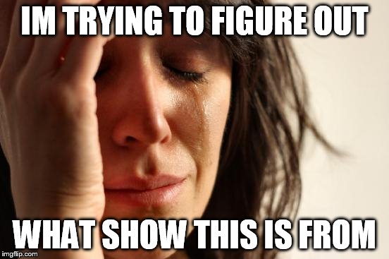 First World Problems Meme | IM TRYING TO FIGURE OUT WHAT SHOW THIS IS FROM | image tagged in memes,first world problems | made w/ Imgflip meme maker