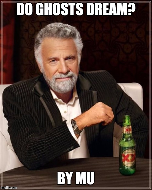 The Most Interesting Man In The World | DO GHOSTS DREAM? BY MU | image tagged in memes,the most interesting man in the world | made w/ Imgflip meme maker