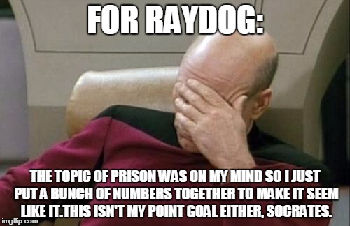 Just Some Info | FOR RAYDOG:; THE TOPIC OF PRISON WAS ON MY MIND SO I JUST PUT A BUNCH OF NUMBERS TOGETHER TO MAKE IT SEEM LIKE IT.THIS ISN'T MY POINT GOAL EITHER, SOCRATES. | image tagged in memes,captain picard facepalm | made w/ Imgflip meme maker