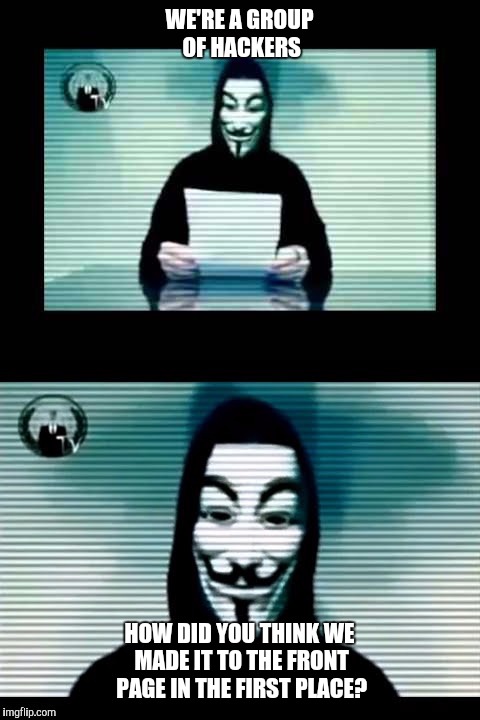Anonymous | WE'RE A GROUP OF HACKERS HOW DID YOU THINK WE MADE IT TO THE FRONT PAGE IN THE FIRST PLACE? | image tagged in anonymous | made w/ Imgflip meme maker